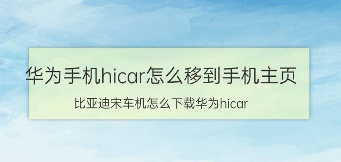 华为手机hicar怎么移到手机主页 比亚迪宋车机怎么下载华为hicar？